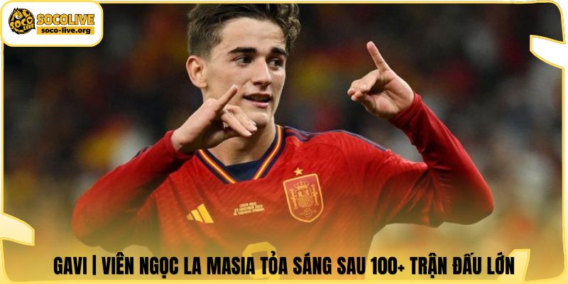 Gavi | Viên Ngọc La Masia Tỏa Sáng Sau 100+ Trận Đấu Lớn