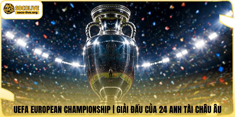 UEFA European Championship | Giải Đấu Của 24 Anh Tài Châu Âu